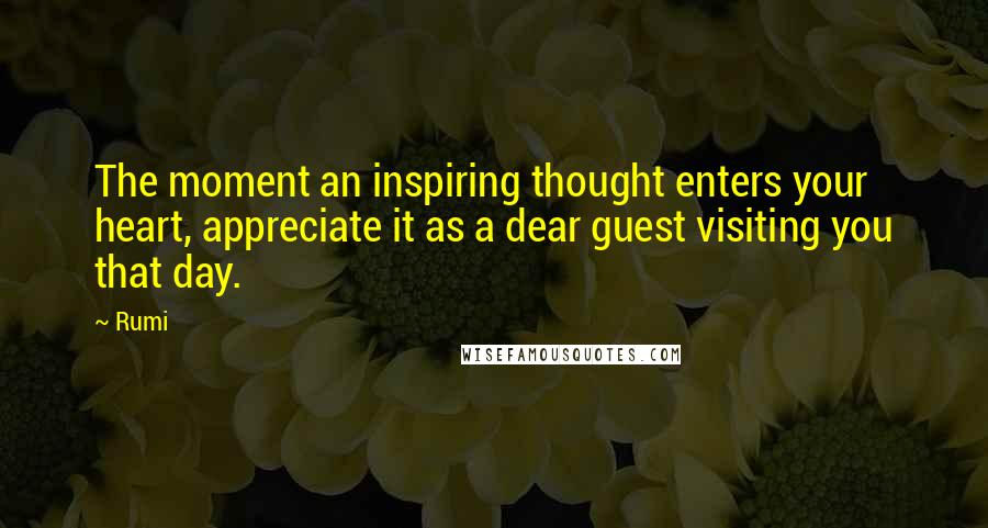 Rumi Quotes: The moment an inspiring thought enters your heart, appreciate it as a dear guest visiting you that day.