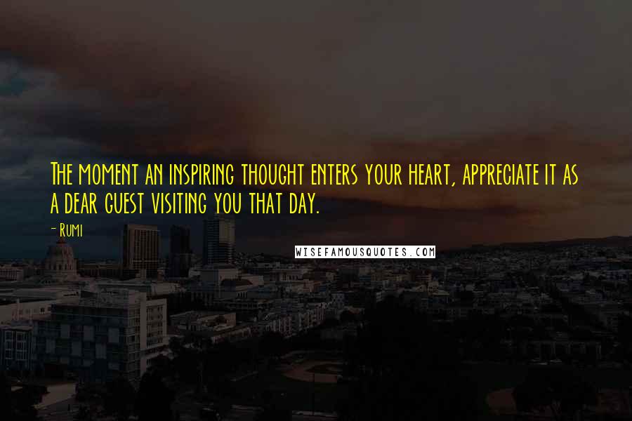 Rumi Quotes: The moment an inspiring thought enters your heart, appreciate it as a dear guest visiting you that day.