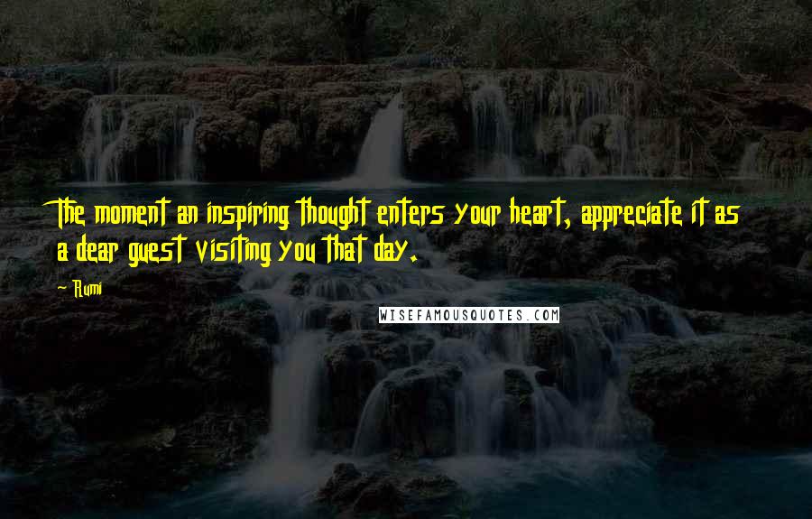 Rumi Quotes: The moment an inspiring thought enters your heart, appreciate it as a dear guest visiting you that day.