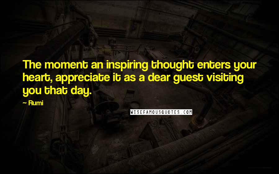 Rumi Quotes: The moment an inspiring thought enters your heart, appreciate it as a dear guest visiting you that day.