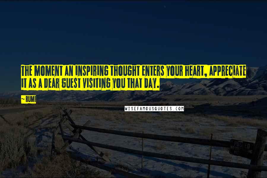 Rumi Quotes: The moment an inspiring thought enters your heart, appreciate it as a dear guest visiting you that day.