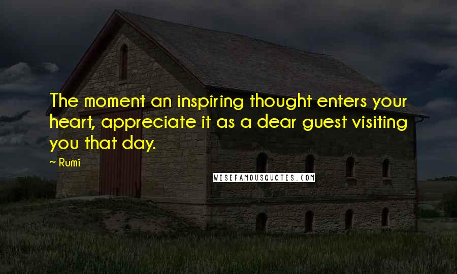 Rumi Quotes: The moment an inspiring thought enters your heart, appreciate it as a dear guest visiting you that day.