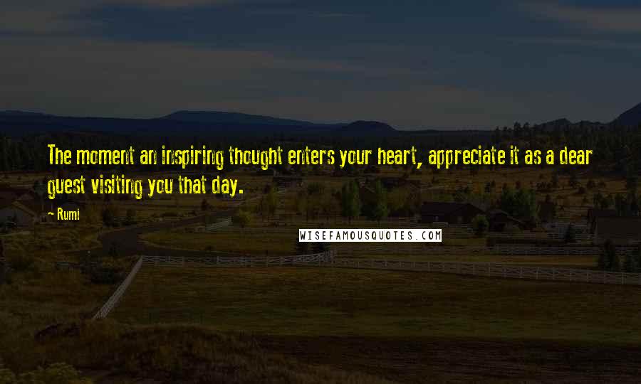 Rumi Quotes: The moment an inspiring thought enters your heart, appreciate it as a dear guest visiting you that day.