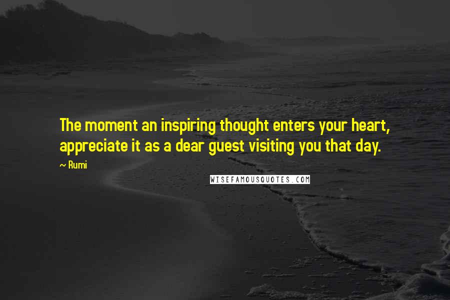 Rumi Quotes: The moment an inspiring thought enters your heart, appreciate it as a dear guest visiting you that day.