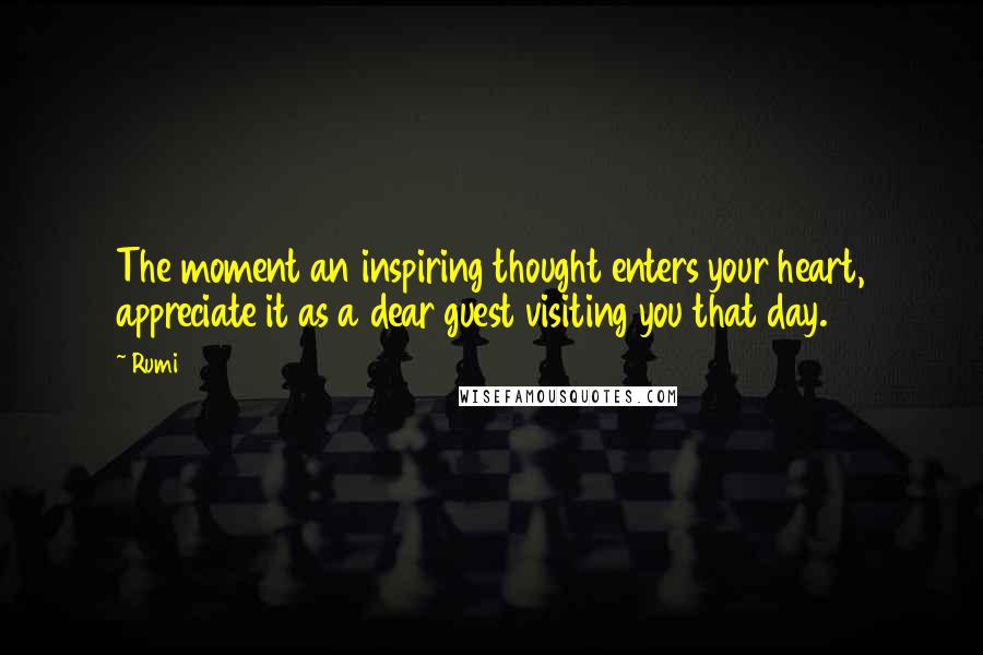Rumi Quotes: The moment an inspiring thought enters your heart, appreciate it as a dear guest visiting you that day.
