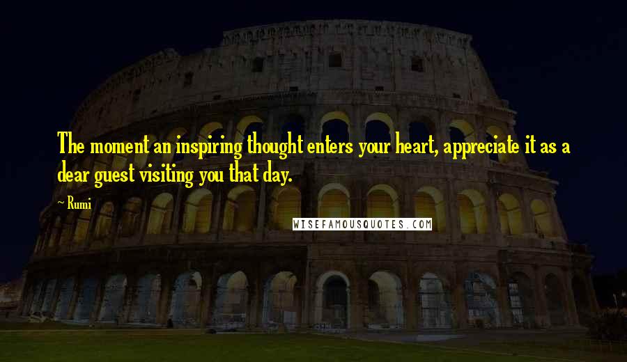 Rumi Quotes: The moment an inspiring thought enters your heart, appreciate it as a dear guest visiting you that day.