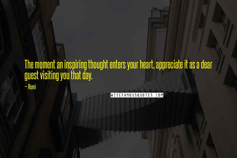 Rumi Quotes: The moment an inspiring thought enters your heart, appreciate it as a dear guest visiting you that day.