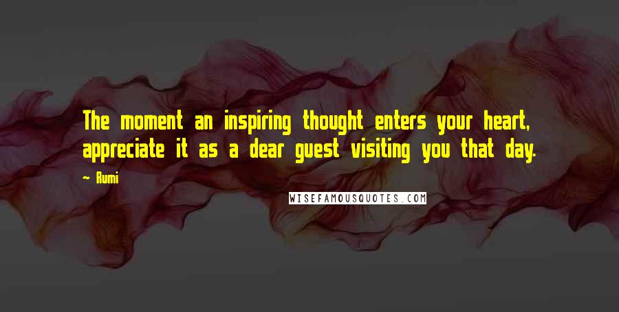 Rumi Quotes: The moment an inspiring thought enters your heart, appreciate it as a dear guest visiting you that day.