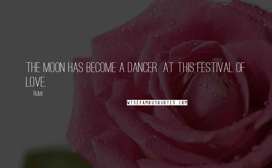 Rumi Quotes: The moon has become a dancer  at this festival of LOVE.