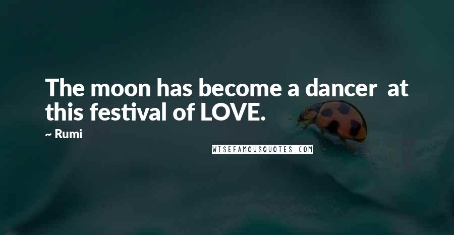 Rumi Quotes: The moon has become a dancer  at this festival of LOVE.