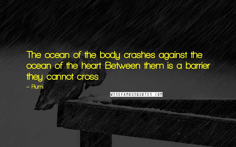 Rumi Quotes: The ocean of the body crashes against the ocean of the heart. Between them is a barrier they cannot cross.