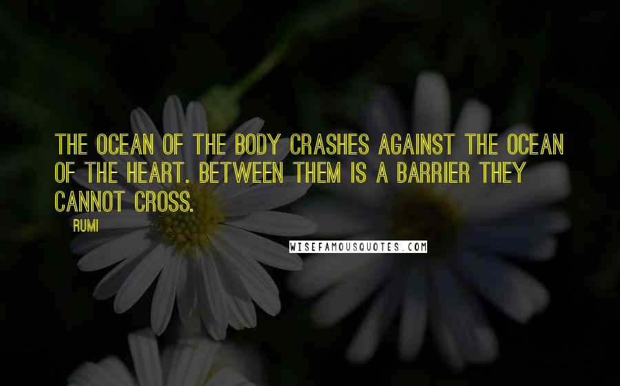 Rumi Quotes: The ocean of the body crashes against the ocean of the heart. Between them is a barrier they cannot cross.