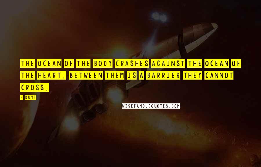 Rumi Quotes: The ocean of the body crashes against the ocean of the heart. Between them is a barrier they cannot cross.