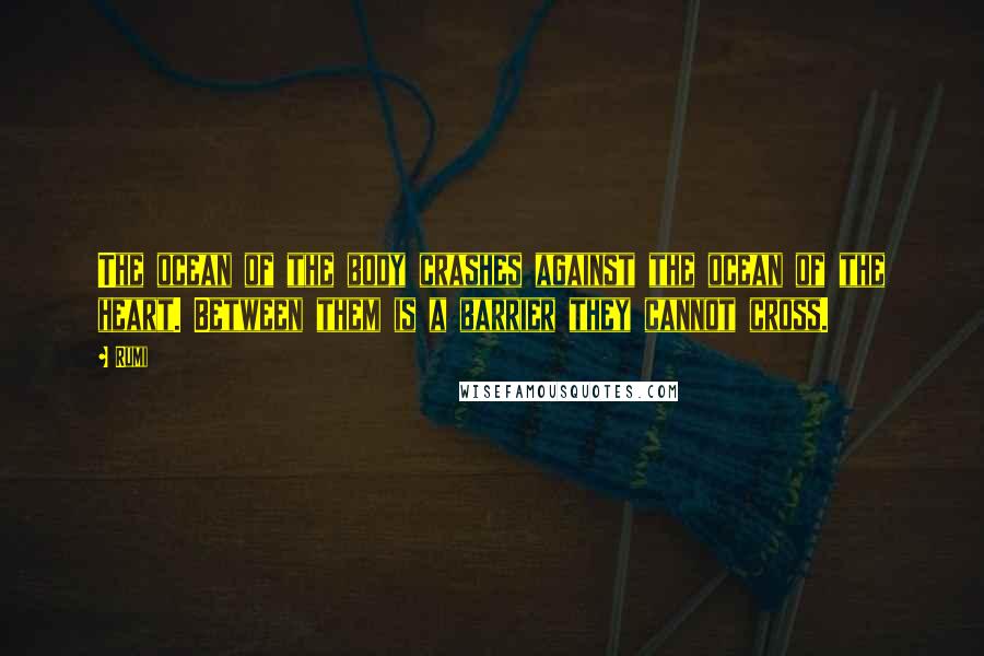 Rumi Quotes: The ocean of the body crashes against the ocean of the heart. Between them is a barrier they cannot cross.