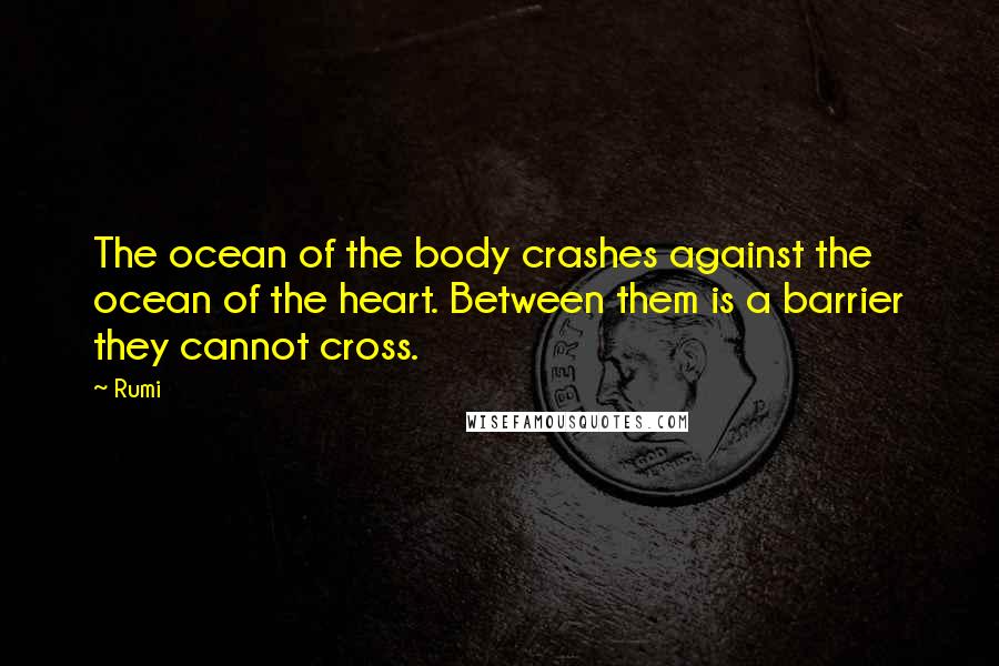 Rumi Quotes: The ocean of the body crashes against the ocean of the heart. Between them is a barrier they cannot cross.