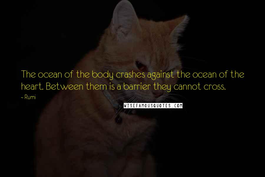 Rumi Quotes: The ocean of the body crashes against the ocean of the heart. Between them is a barrier they cannot cross.