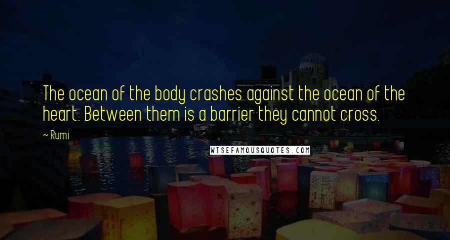 Rumi Quotes: The ocean of the body crashes against the ocean of the heart. Between them is a barrier they cannot cross.