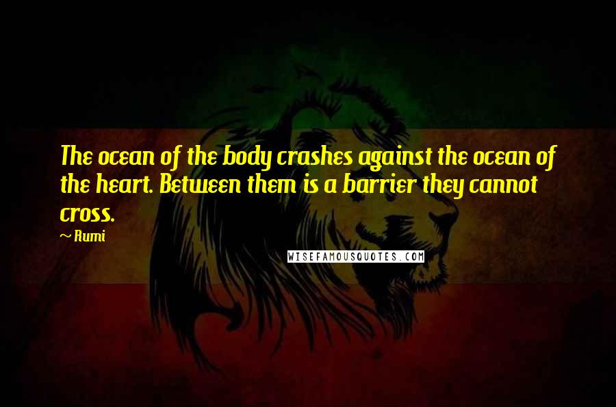Rumi Quotes: The ocean of the body crashes against the ocean of the heart. Between them is a barrier they cannot cross.