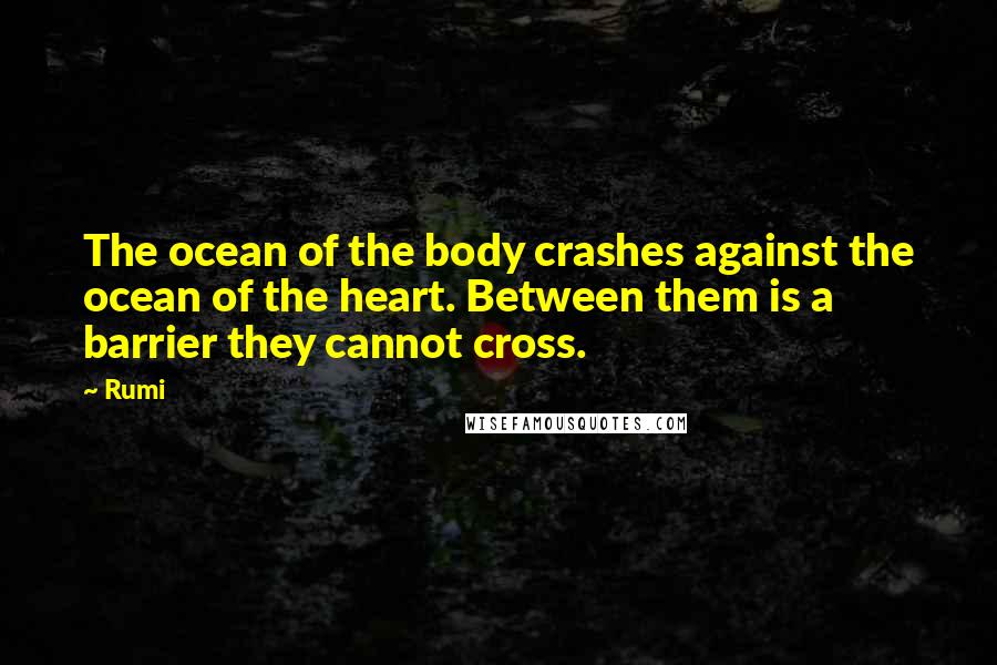 Rumi Quotes: The ocean of the body crashes against the ocean of the heart. Between them is a barrier they cannot cross.