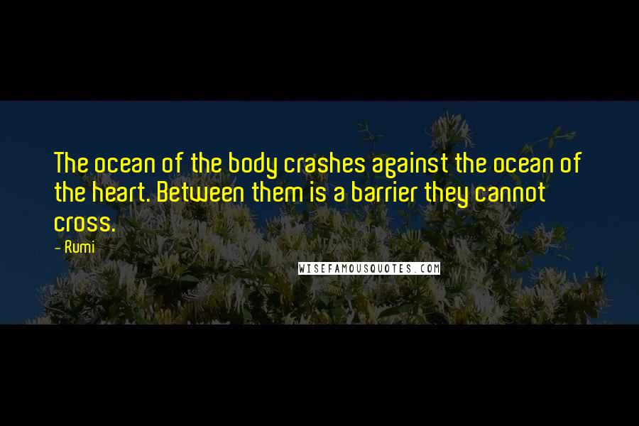 Rumi Quotes: The ocean of the body crashes against the ocean of the heart. Between them is a barrier they cannot cross.