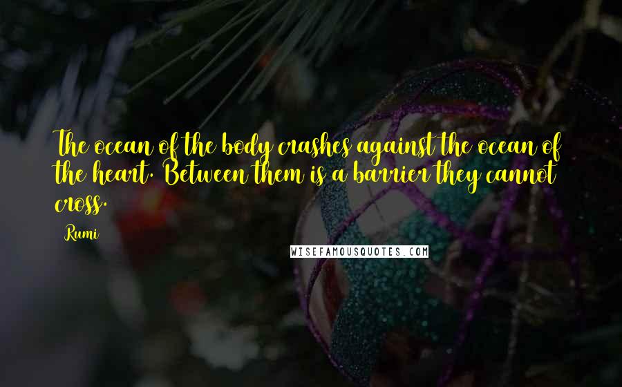 Rumi Quotes: The ocean of the body crashes against the ocean of the heart. Between them is a barrier they cannot cross.