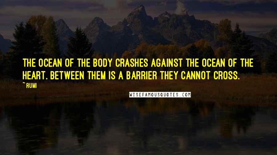 Rumi Quotes: The ocean of the body crashes against the ocean of the heart. Between them is a barrier they cannot cross.