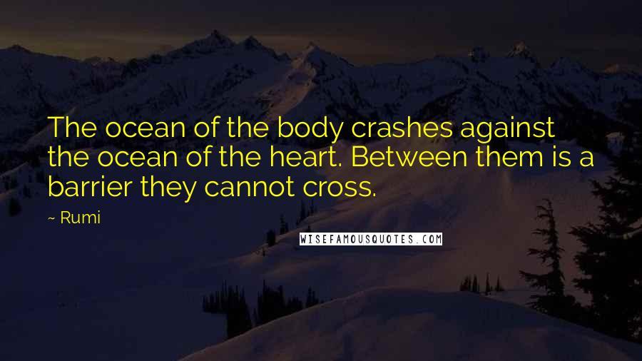 Rumi Quotes: The ocean of the body crashes against the ocean of the heart. Between them is a barrier they cannot cross.