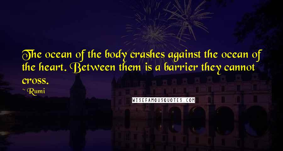 Rumi Quotes: The ocean of the body crashes against the ocean of the heart. Between them is a barrier they cannot cross.