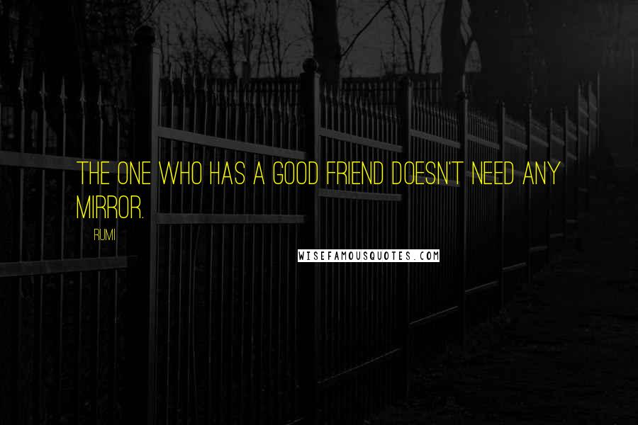 Rumi Quotes: The one who has a good friend doesn't need any mirror.