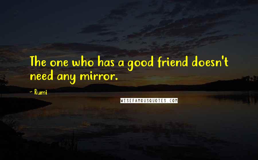 Rumi Quotes: The one who has a good friend doesn't need any mirror.