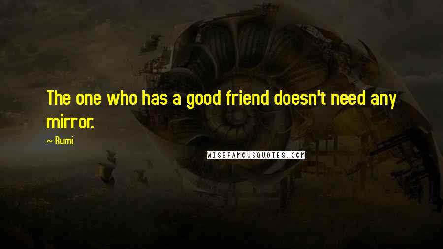 Rumi Quotes: The one who has a good friend doesn't need any mirror.