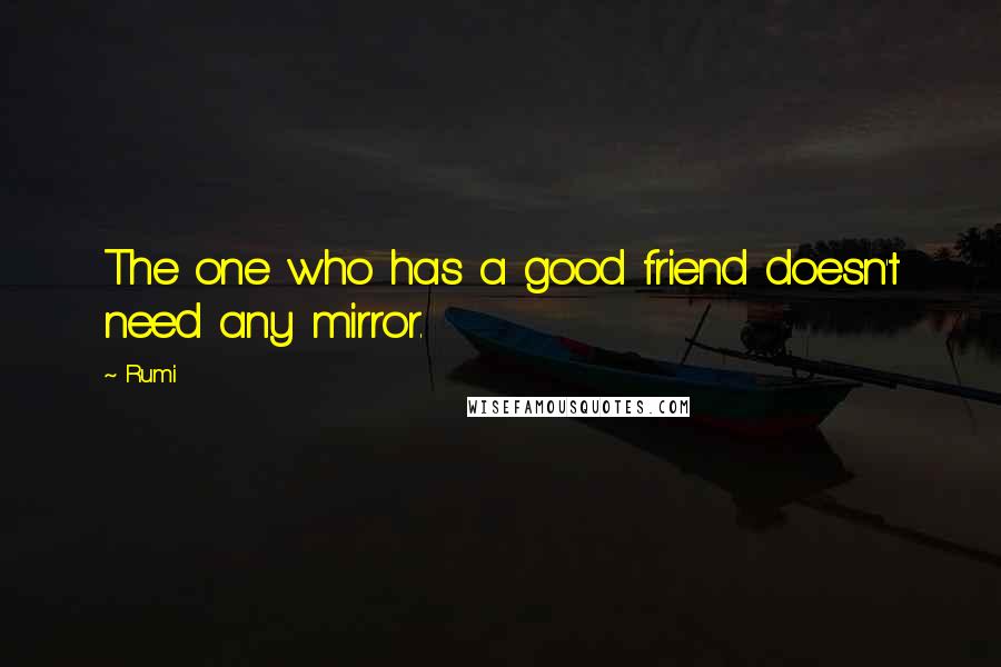 Rumi Quotes: The one who has a good friend doesn't need any mirror.