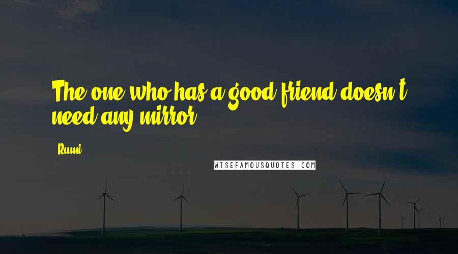 Rumi Quotes: The one who has a good friend doesn't need any mirror.