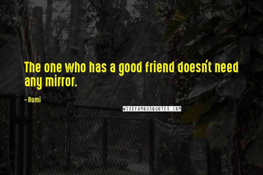 Rumi Quotes: The one who has a good friend doesn't need any mirror.