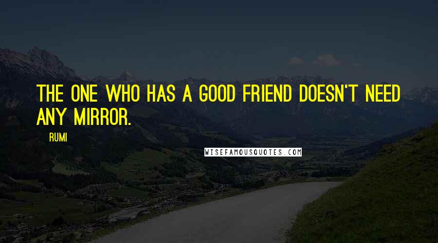 Rumi Quotes: The one who has a good friend doesn't need any mirror.