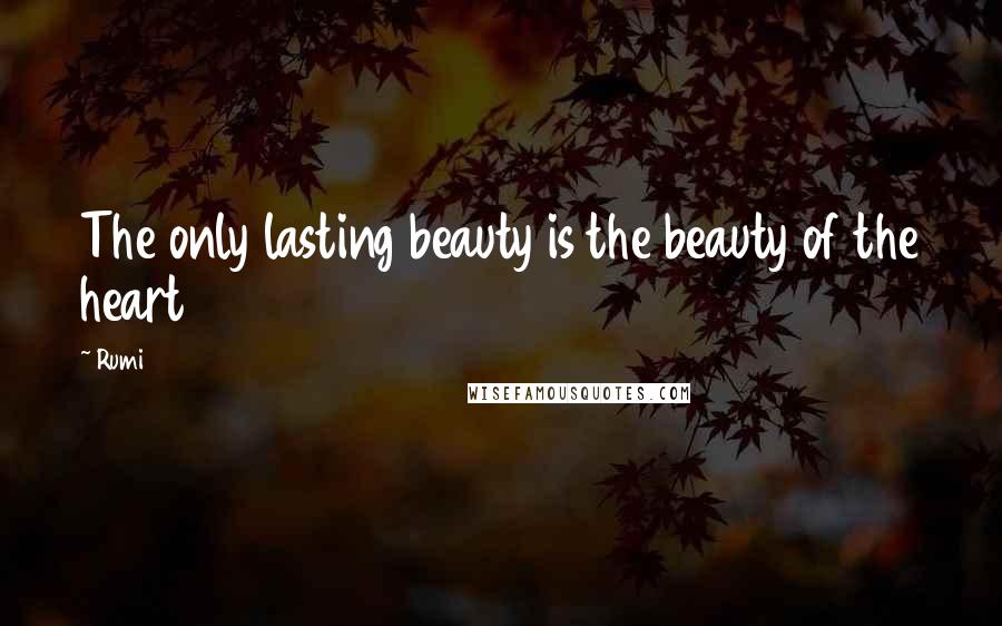 Rumi Quotes: The only lasting beauty is the beauty of the heart