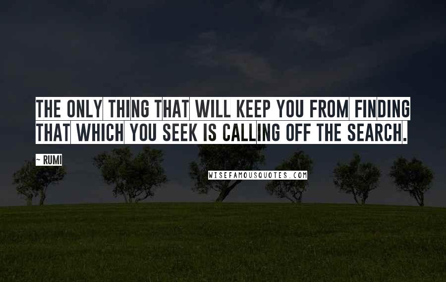 Rumi Quotes: The only thing that will keep you from finding that which you seek is calling off the search.