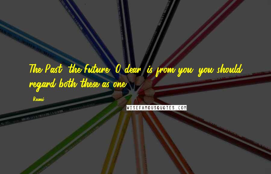 Rumi Quotes: The Past, the Future, O dear, is from you; you should regard both these as one.
