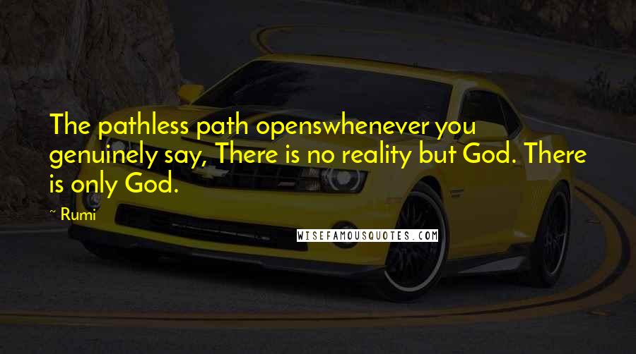 Rumi Quotes: The pathless path openswhenever you genuinely say, There is no reality but God. There is only God.