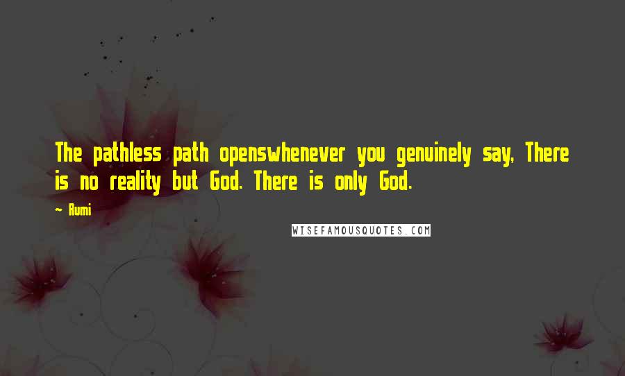 Rumi Quotes: The pathless path openswhenever you genuinely say, There is no reality but God. There is only God.
