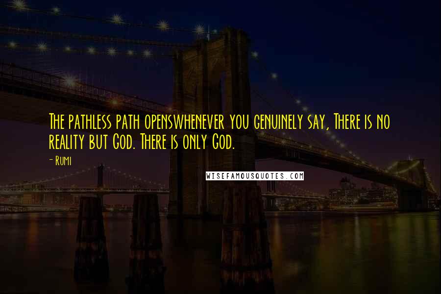 Rumi Quotes: The pathless path openswhenever you genuinely say, There is no reality but God. There is only God.