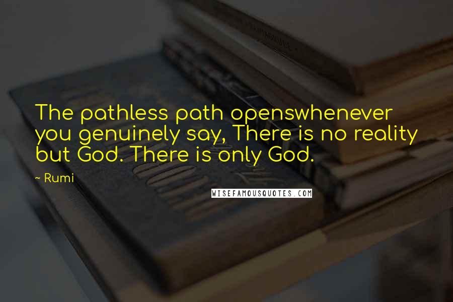 Rumi Quotes: The pathless path openswhenever you genuinely say, There is no reality but God. There is only God.
