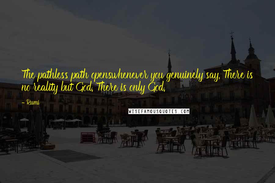 Rumi Quotes: The pathless path openswhenever you genuinely say, There is no reality but God. There is only God.