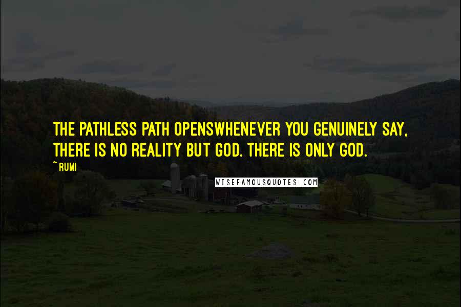 Rumi Quotes: The pathless path openswhenever you genuinely say, There is no reality but God. There is only God.