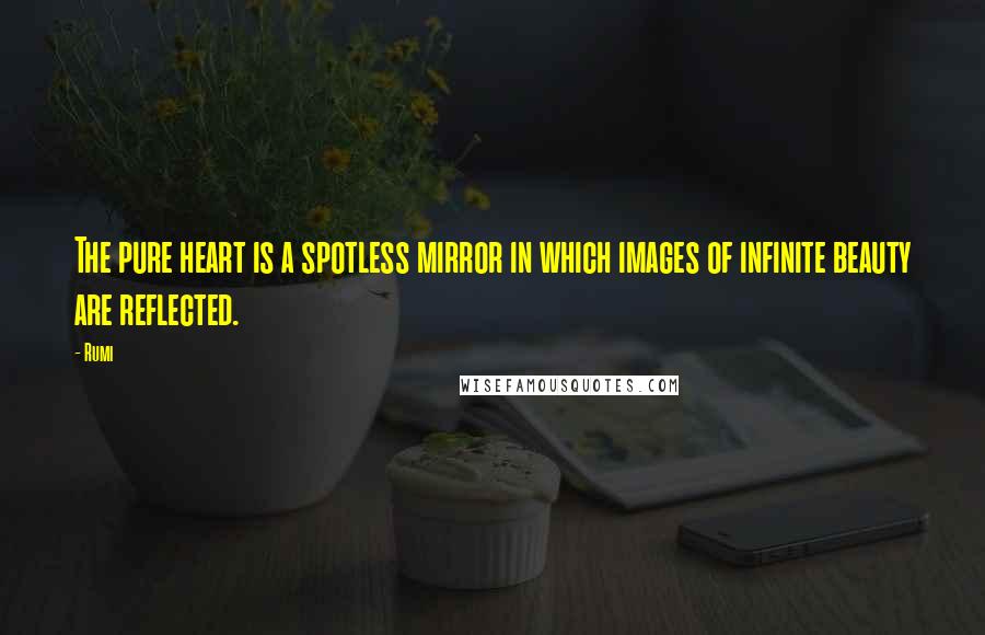 Rumi Quotes: The pure heart is a spotless mirror in which images of infinite beauty are reflected.