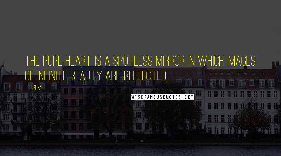 Rumi Quotes: The pure heart is a spotless mirror in which images of infinite beauty are reflected.