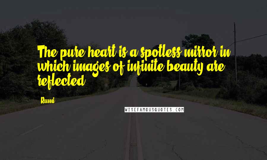 Rumi Quotes: The pure heart is a spotless mirror in which images of infinite beauty are reflected.