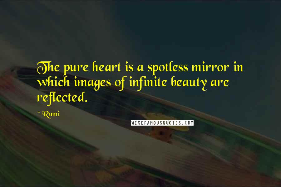 Rumi Quotes: The pure heart is a spotless mirror in which images of infinite beauty are reflected.