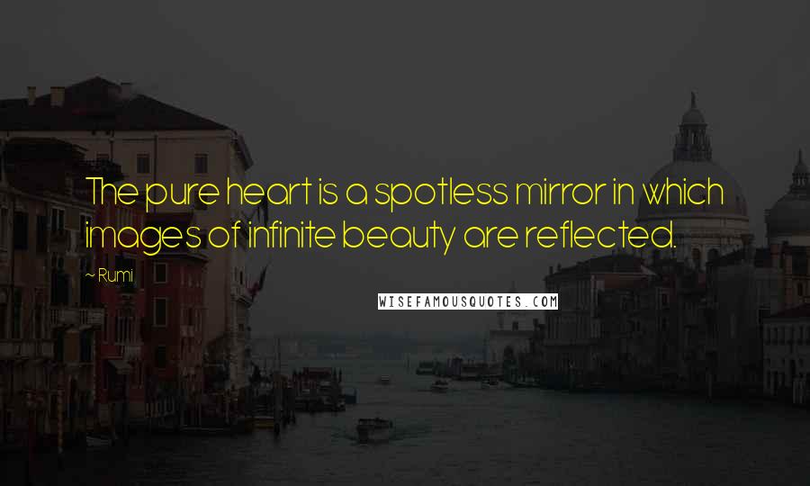 Rumi Quotes: The pure heart is a spotless mirror in which images of infinite beauty are reflected.