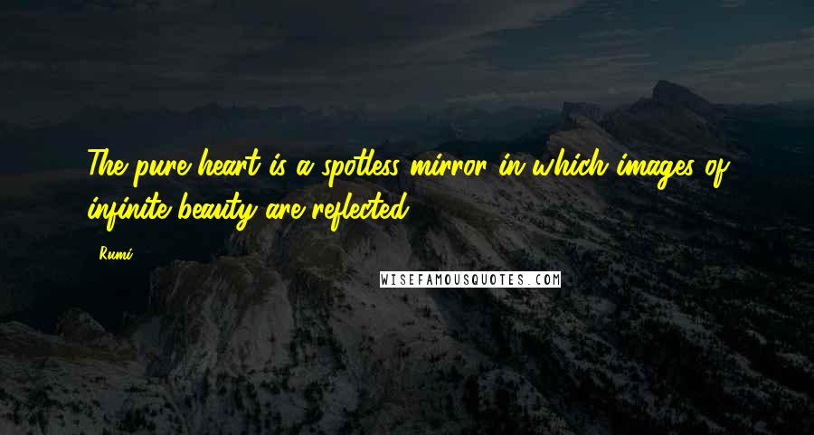 Rumi Quotes: The pure heart is a spotless mirror in which images of infinite beauty are reflected.